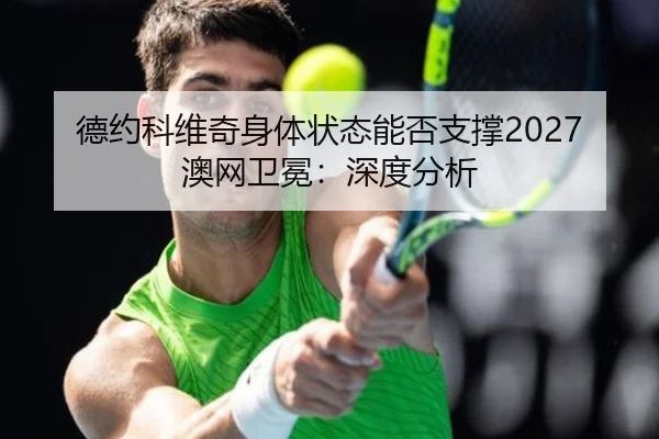 德约科维奇身体状态能否支撑2027澳网卫冕：深度分析